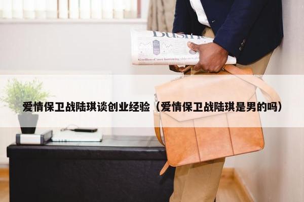 爱情保卫战陆琪谈创业经验（爱情保卫战陆琪是男的吗）