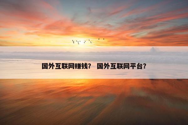 国外互联网赚钱？ 国外互联网平台？