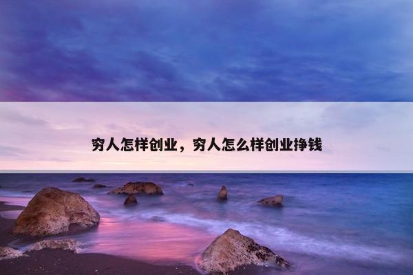穷人怎样创业，穷人怎么样创业挣钱