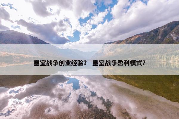 皇室战争创业经验？ 皇室战争盈利模式？