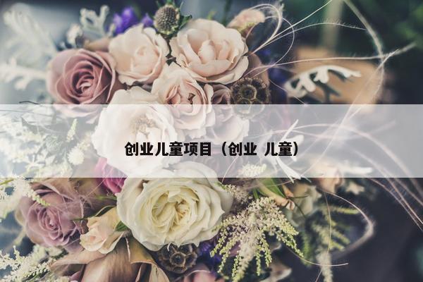 创业儿童项目（创业 儿童）