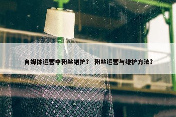 自媒体运营中粉丝维护？ 粉丝运营与维护方法？