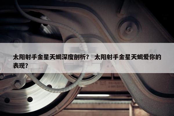 太阳射手金星天蝎深度剖析？ 太阳射手金星天蝎爱你的表现？