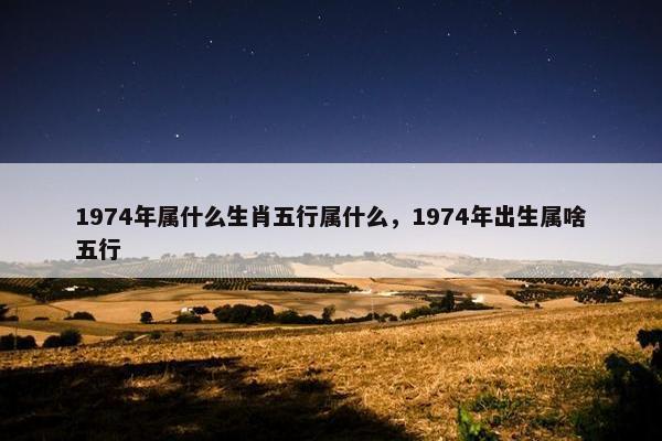 1974年属什么生肖五行属什么，1974年出生属啥五行