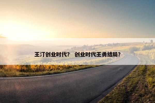 王汀创业时代？ 创业时代王勇结局？