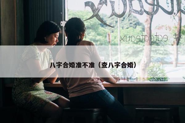 八字合婚准不准（查八字合婚）