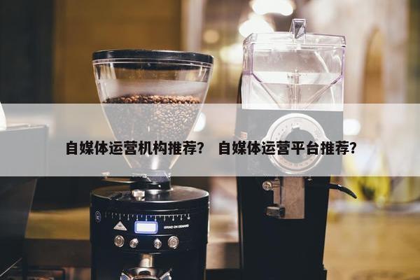 自媒体运营机构推荐？ 自媒体运营平台推荐？