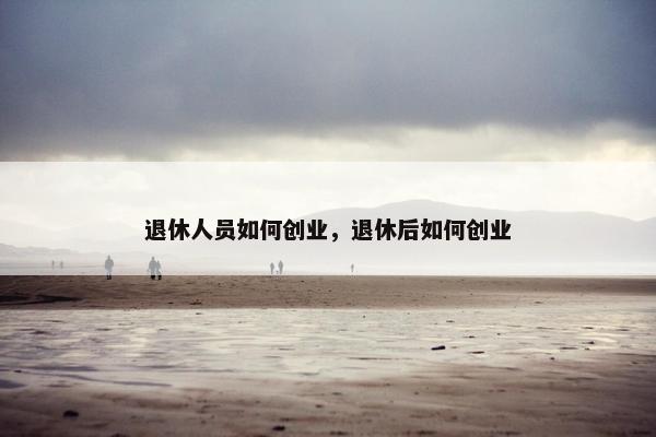 退休人员如何创业，退休后如何创业