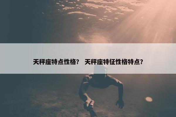 天秤座特点性格？ 天秤座特征性格特点？