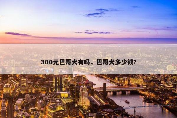 300元巴哥犬有吗，巴哥犬多少钱?