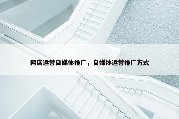 网店运营自媒体推广，自媒体运营推广方式