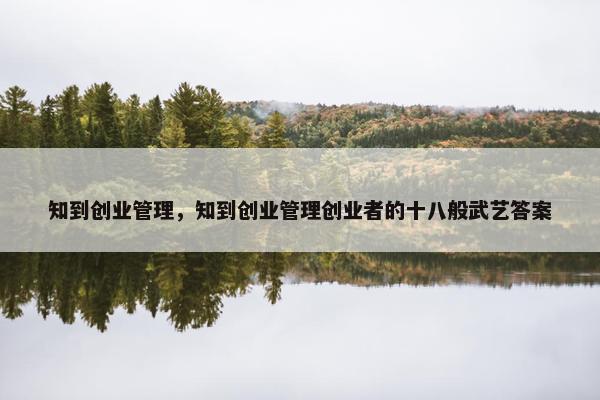 知到创业管理，知到创业管理创业者的十八般武艺答案