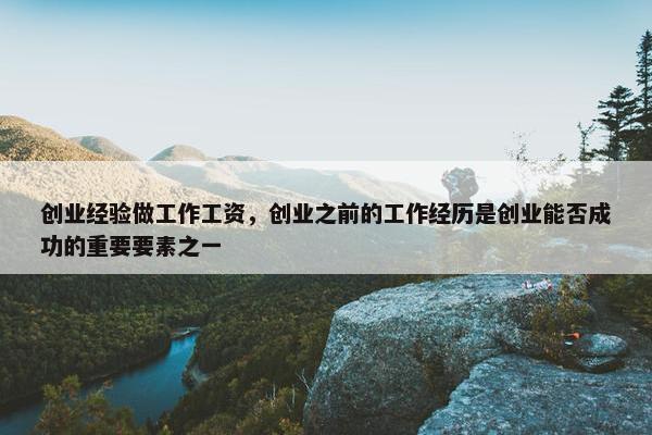 创业经验做工作工资，创业之前的工作经历是创业能否成功的重要要素之一