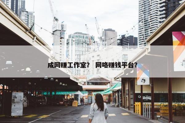 成网赚工作室？ 网咯赚钱平台？