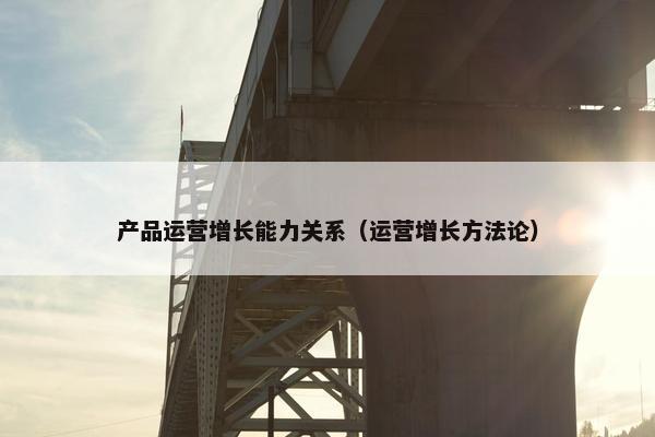 产品运营增长能力关系（运营增长方法论）