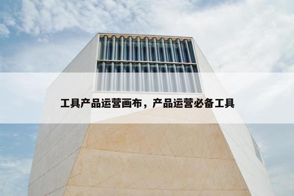 工具产品运营画布，产品运营必备工具
