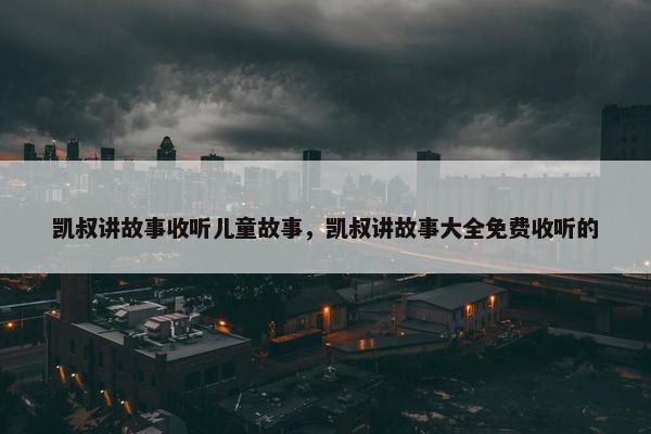 凯叔讲故事收听儿童故事，凯叔讲故事大全免费收听的