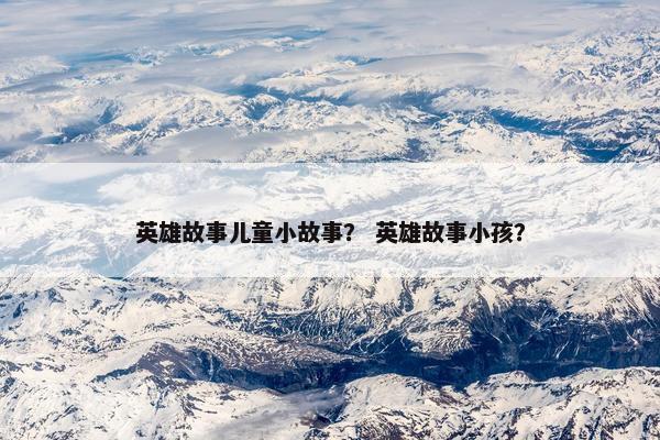 英雄故事儿童小故事？ 英雄故事小孩？