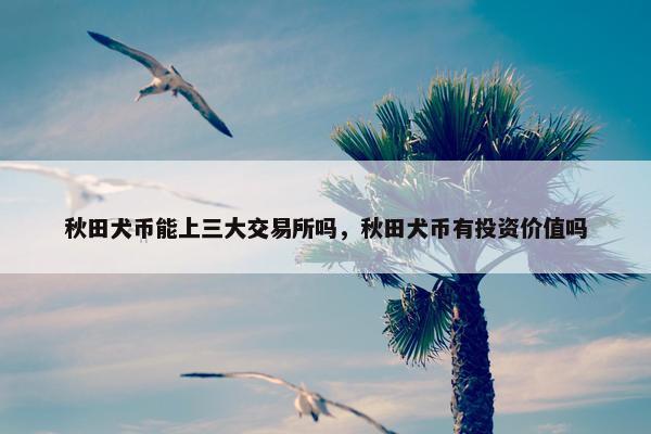 秋田犬币能上三大交易所吗，秋田犬币有投资价值吗
