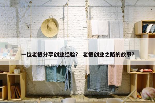 一位老板分享创业经验？ 老板创业之路的故事？