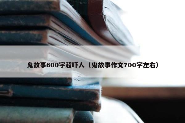 鬼故事600字超吓人（鬼故事作文700字左右）
