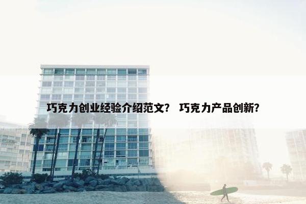 巧克力创业经验介绍范文？ 巧克力产品创新？