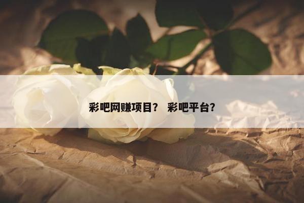 彩吧网赚项目？ 彩吧平台？