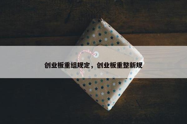 创业板重组规定，创业板重整新规