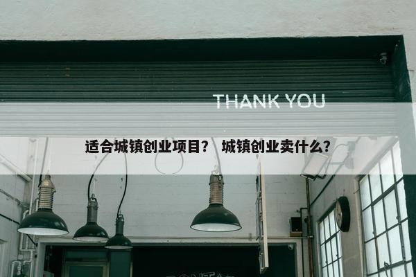 适合城镇创业项目？ 城镇创业卖什么？