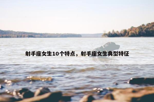 射手座女生10个特点，射手座女生典型特征