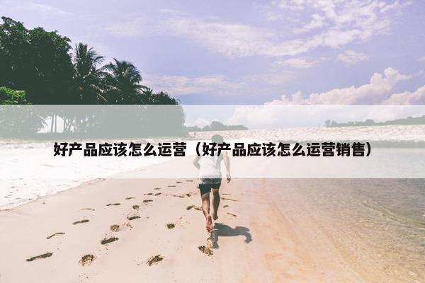 好产品应该怎么运营（好产品应该怎么运营销售）