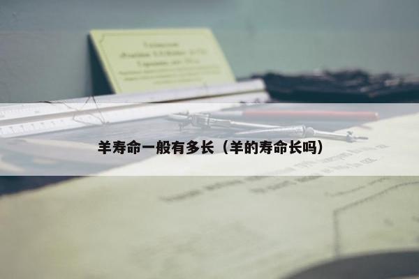 羊寿命一般有多长（羊的寿命长吗）