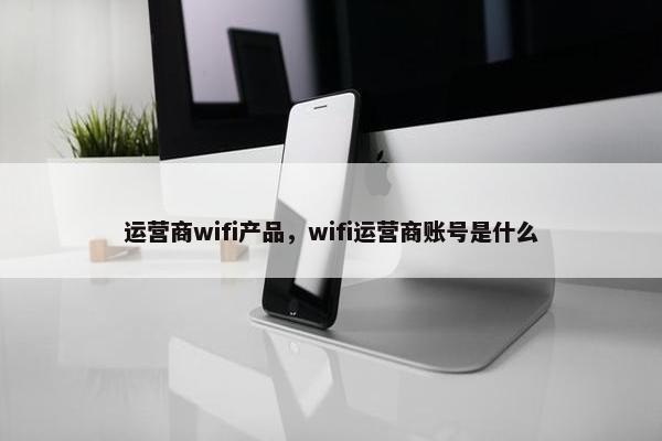 运营商wifi产品，wifi运营商账号是什么