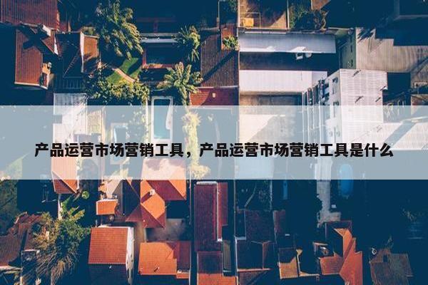 产品运营市场营销工具，产品运营市场营销工具是什么