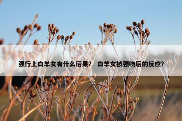 强行上白羊女有什么后果？ 白羊女被强吻后的反应？