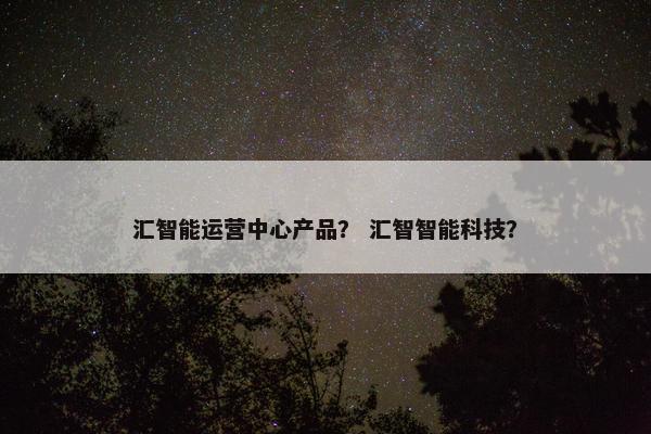 汇智能运营中心产品？ 汇智智能科技？