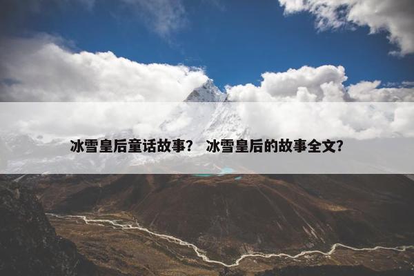 冰雪皇后童话故事？ 冰雪皇后的故事全文？