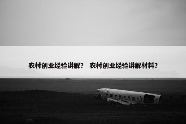 农村创业经验讲解？ 农村创业经验讲解材料？
