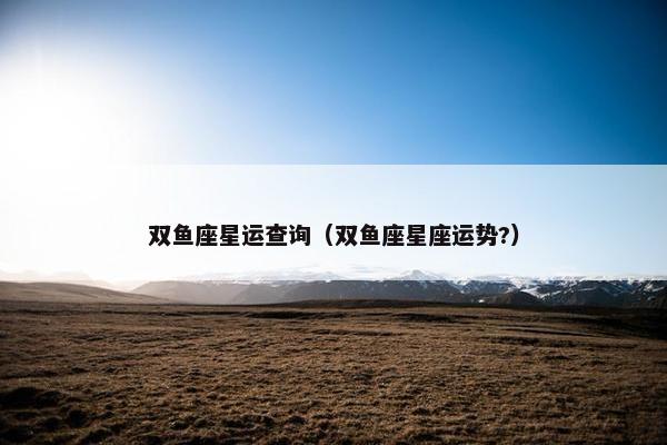 双鱼座星运查询（双鱼座星座运势?）