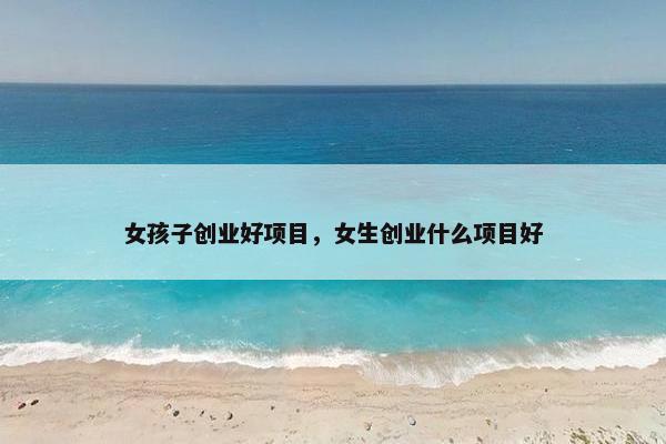 女孩子创业好项目，女生创业什么项目好