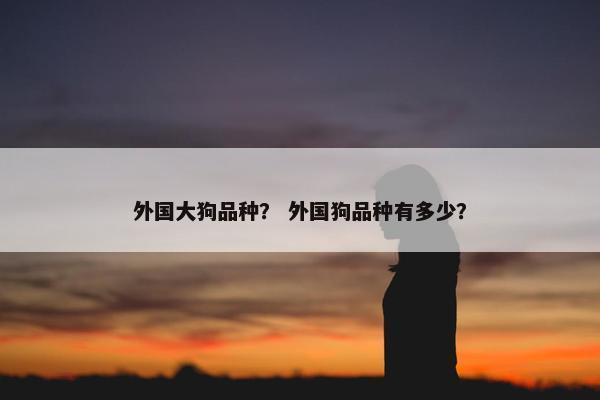 外国大狗品种？ 外国狗品种有多少？