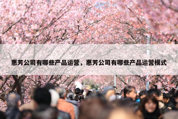 惠芳公司有哪些产品运营，惠芳公司有哪些产品运营模式