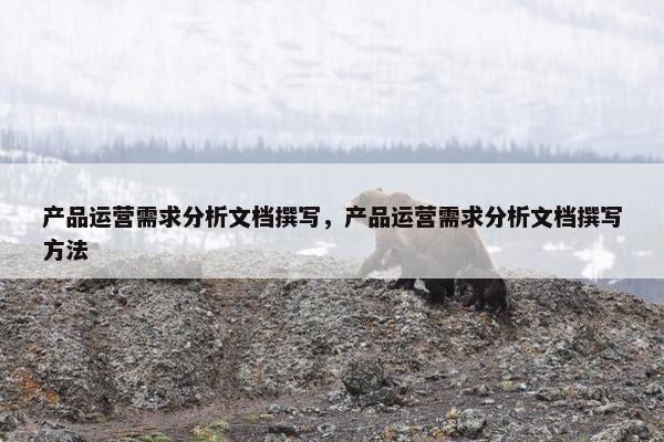 产品运营需求分析文档撰写，产品运营需求分析文档撰写方法
