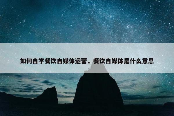 如何自学餐饮自媒体运营，餐饮自媒体是什么意思