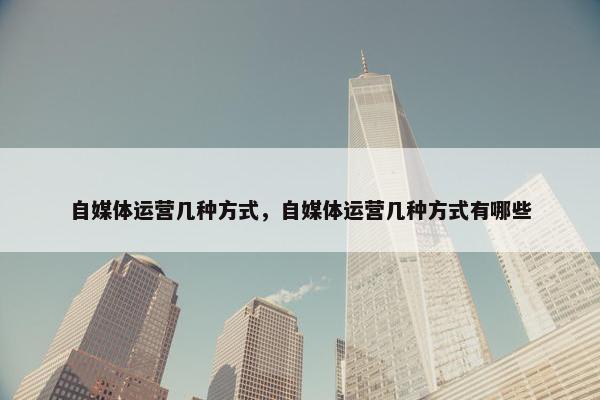 自媒体运营几种方式，自媒体运营几种方式有哪些