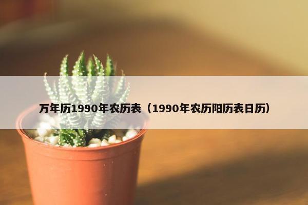万年历1990年农历表（1990年农历阳历表日历）