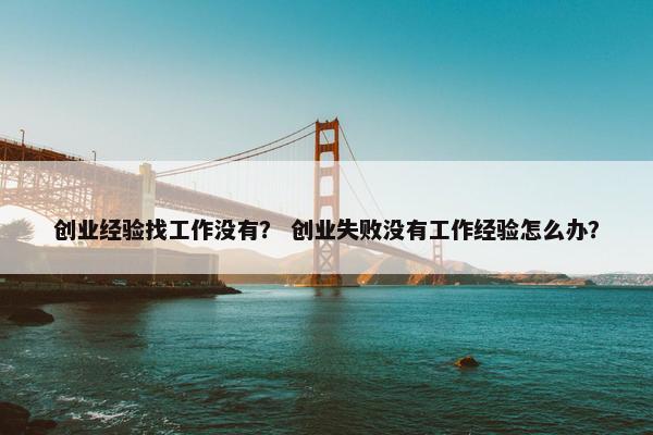 创业经验找工作没有？ 创业失败没有工作经验怎么办？