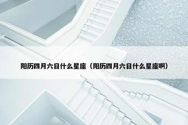 阳历四月六日什么星座（阳历四月六日什么星座啊）
