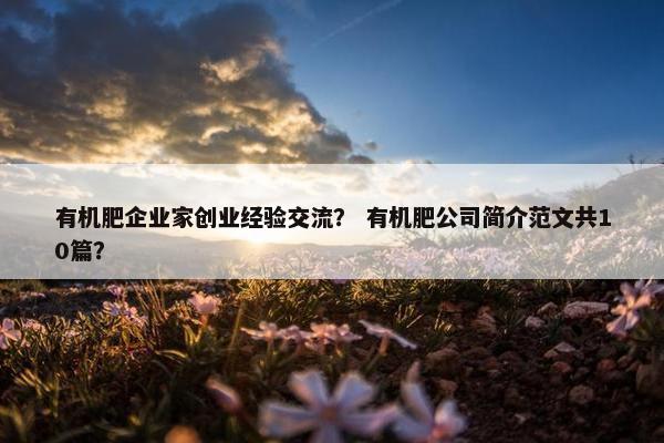 有机肥企业家创业经验交流？ 有机肥公司简介范文共10篇？