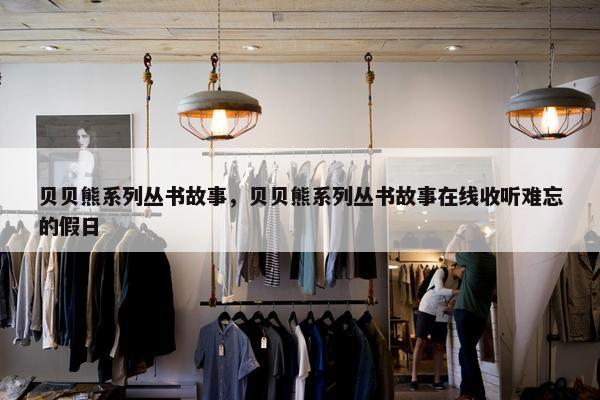 贝贝熊系列丛书故事，贝贝熊系列丛书故事在线收听难忘的假日